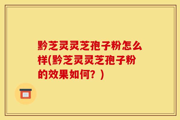 黔芝灵灵芝孢子粉怎么样(黔芝灵灵芝孢子粉的效果如何？)