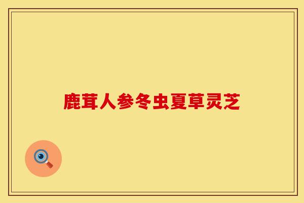 鹿茸人参冬虫夏草灵芝