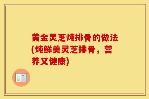 黄金灵芝炖排骨的做法(炖鲜美灵芝排骨,营养又健康)