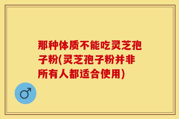 那种体质不能吃灵芝孢子粉(灵芝孢子粉并非所有人都适合使用)