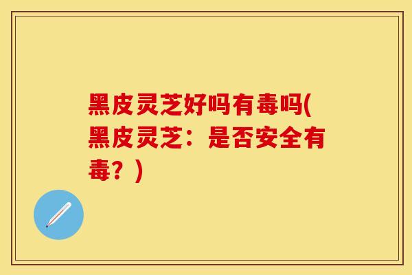 黑皮灵芝好吗有毒吗(黑皮灵芝:是否安全有毒?)