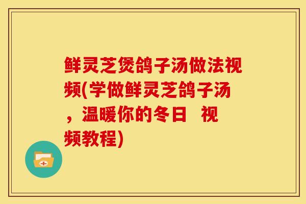 鲜灵芝煲鸽子汤做法视频(学做鲜灵芝鸽子汤,温暖你的冬日 视频教程)