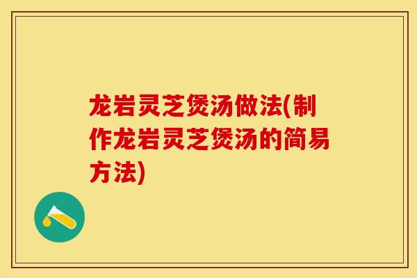 龙岩灵芝煲汤做法(制作龙岩灵芝煲汤的简易方法)
