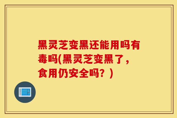 黑灵芝变黑还能用吗有毒吗(黑灵芝变黑了,食用仍安全吗?)