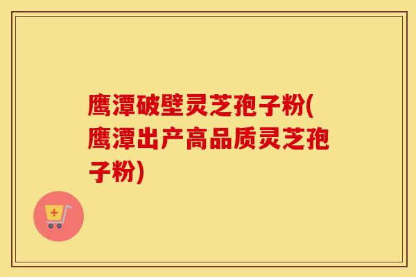 鹰潭破壁灵芝孢子粉(鹰潭出产高品质灵芝孢子粉)