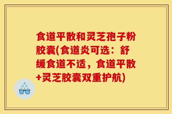 食道平散和灵芝孢子粉胶囊(食道炎可选:舒缓食道不适,食道平散+灵芝胶囊双重护航)
