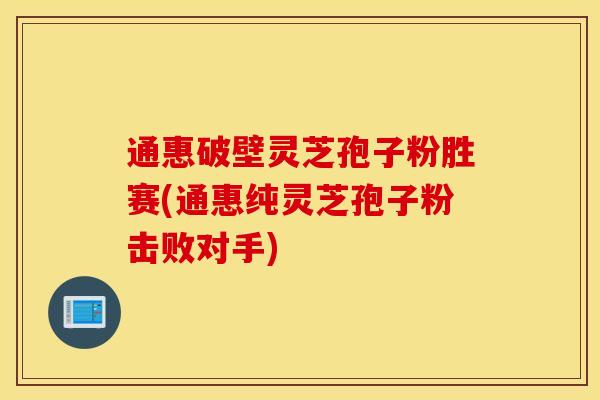 通惠破壁灵芝孢子粉胜赛(通惠纯灵芝孢子粉击败对手)