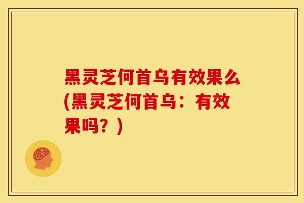 黑灵芝何首乌有效果么(黑灵芝何首乌:有效果吗?)