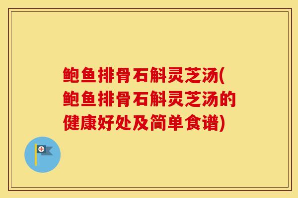 鲍鱼排骨石斛灵芝汤(鲍鱼排骨石斛灵芝汤的健康好处及简单食谱)