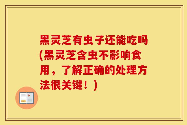黑灵芝有虫子还能吃吗(黑灵芝含虫不影响食用,了解正确的处理方法很关键!)