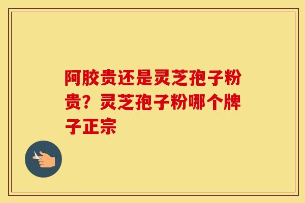 阿胶贵还是灵芝孢子粉贵?灵芝孢子粉哪个牌子正宗