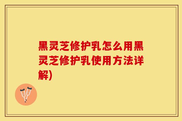 黑灵芝修护乳怎么用黑灵芝修护乳使用方法详解)