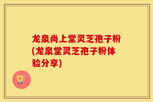 龙泉尚上堂灵芝孢子粉(龙泉堂灵芝孢子粉体验分享)