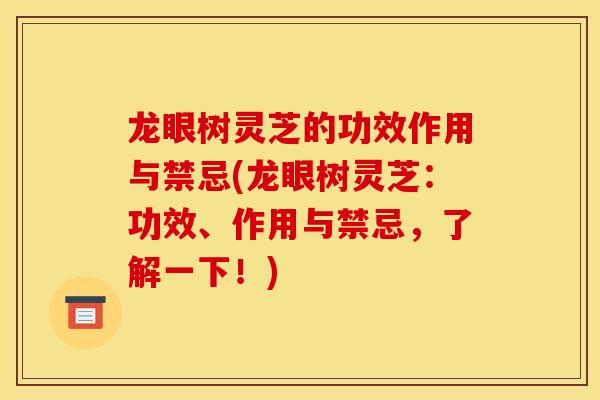 龙眼树灵芝的功效作用与禁忌(龙眼树灵芝：功效、作用与禁忌，了解一下！)