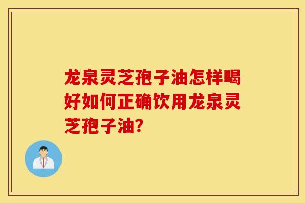 龙泉灵芝孢子油怎样喝好如何正确饮用龙泉灵芝孢子油？
