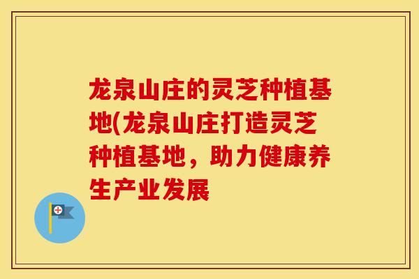 龙泉山庄的灵芝种植基地(龙泉山庄打造灵芝种植基地，助力健康养生产业发展