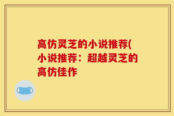 高仿灵芝的小说推荐(小说推荐:超越灵芝的高仿佳作