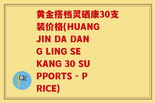 黄金搭档灵硒康30支装价格(HUANG JIN DA DANG LING SE KANG 30 SUPPORTS - PRICE)