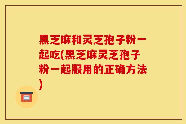 黑芝麻和灵芝孢子粉一起吃(黑芝麻灵芝孢子粉一起服用的正确方法)