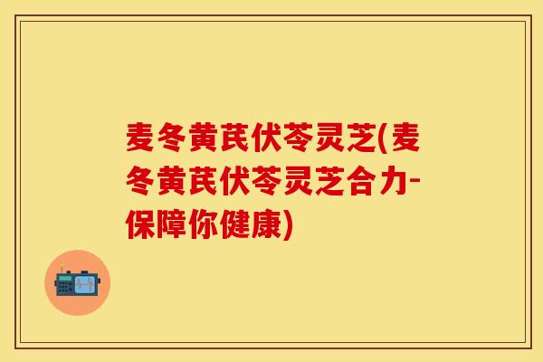麦冬黄芪伏苓灵芝(麦冬黄芪伏苓灵芝合力-保障你健康)