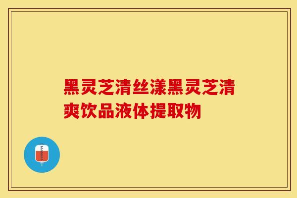 黑灵芝清丝漾黑灵芝清爽饮品液体提取物