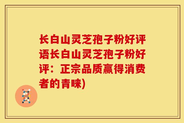 长白山灵芝孢子粉好评语长白山灵芝孢子粉好评：正宗品质赢得消费者的青睐)