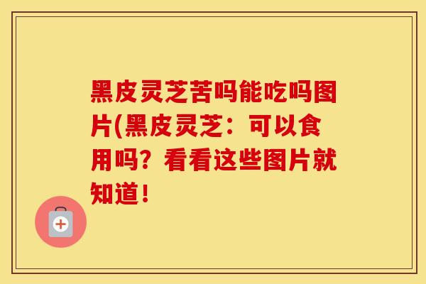 黑皮灵芝苦吗能吃吗图片(黑皮灵芝：可以食用吗？看看这些图片就知道！