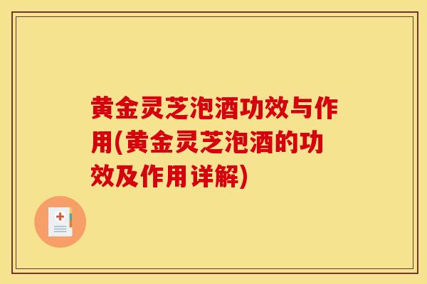 黄金灵芝泡酒功效与作用(黄金灵芝泡酒的功效及作用详解)