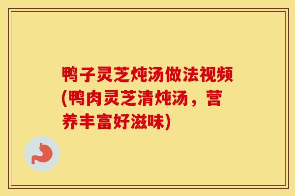 鸭子灵芝炖汤做法视频(鸭肉灵芝清炖汤，营养丰富好滋味)