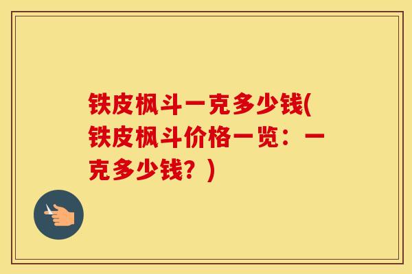 铁皮枫斗一克多少钱(铁皮枫斗价格一览：一克多少钱？)