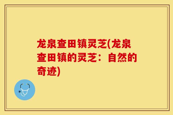 龙泉查田镇灵芝(龙泉查田镇的灵芝:自然的奇迹)