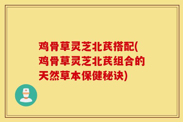 鸡骨草灵芝北芪搭配(鸡骨草灵芝北芪组合的天然草本保健秘诀)