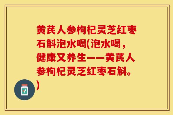 黄芪人参枸杞灵芝红枣石斛泡水喝(泡水喝,健康又养生——黄芪人参枸杞灵芝红枣石斛。)