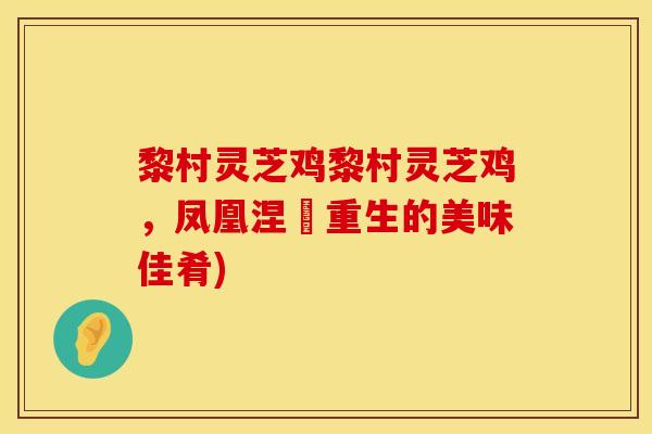 黎村灵芝鸡黎村灵芝鸡,凤凰涅槃重生的美味佳肴)