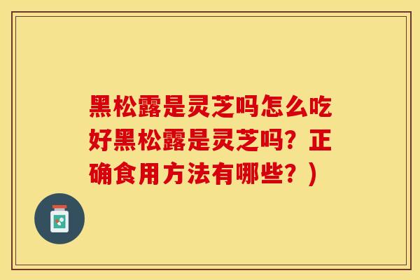 黑松露是灵芝吗怎么吃好黑松露是灵芝吗？正确食用方法有哪些？)