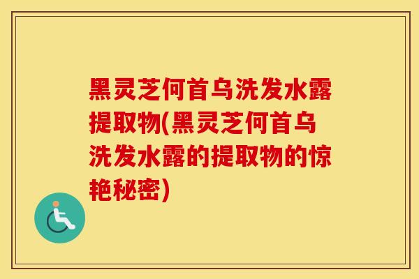 黑灵芝何首乌洗发水露提取物(黑灵芝何首乌洗发水露的提取物的惊艳秘密)