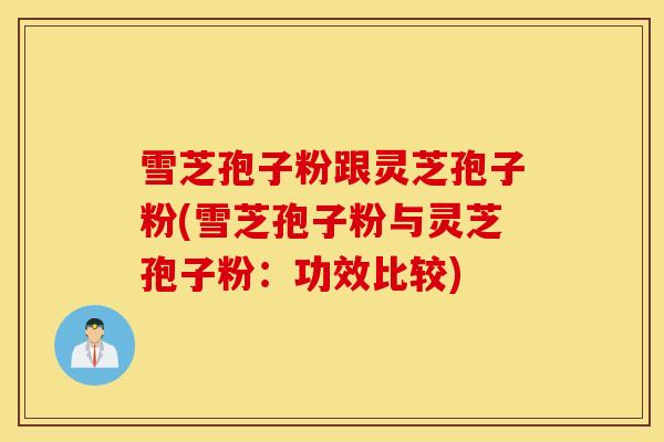 雪芝孢子粉跟灵芝孢子粉(雪芝孢子粉与灵芝孢子粉:功效比较)