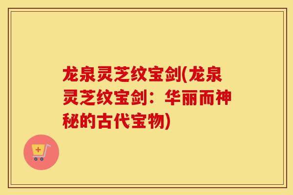 龙泉灵芝纹宝剑(龙泉灵芝纹宝剑:华丽而神秘的古代宝物)