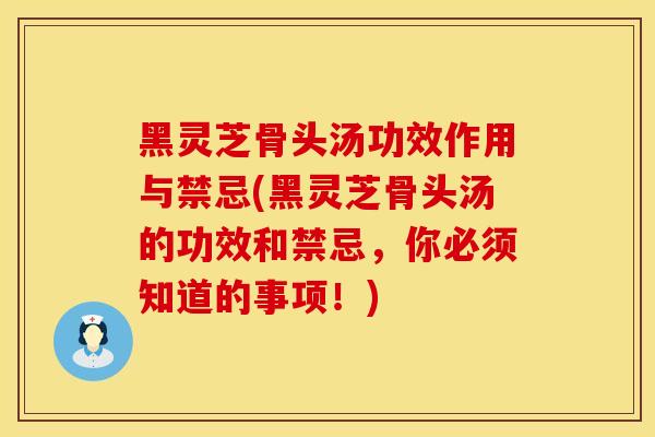 黑灵芝骨头汤功效作用与禁忌(黑灵芝骨头汤的功效和禁忌,你必须知道的事项!)