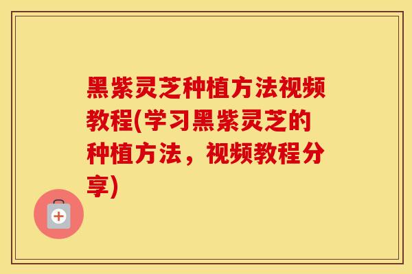 黑紫灵芝种植方法视频教程(学习黑紫灵芝的种植方法，视频教程分享)