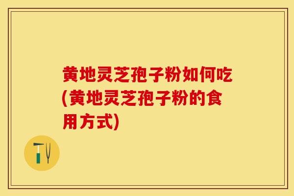 黄地灵芝孢子粉如何吃(黄地灵芝孢子粉的食用方式)