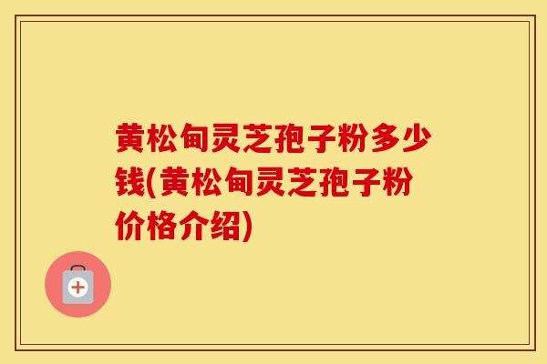 黄松甸灵芝孢子粉多少钱(黄松甸灵芝孢子粉价格介绍)
