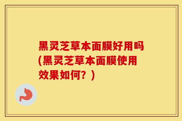 黑灵芝草本面膜好用吗(黑灵芝草本面膜使用效果如何?)