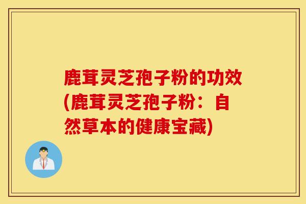 鹿茸灵芝孢子粉的功效(鹿茸灵芝孢子粉:自然草本的健康宝藏)