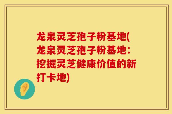 龙泉灵芝孢子粉基地(龙泉灵芝孢子粉基地：挖掘灵芝健康价值的新打卡地)