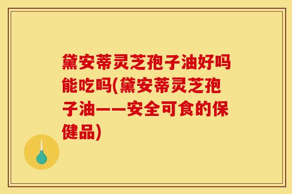 黛安蒂灵芝孢子油好吗能吃吗(黛安蒂灵芝孢子油——安全可食的保健品)
