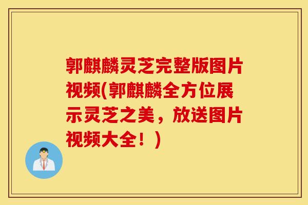 郭麒麟灵芝完整版图片视频(郭麒麟全方位展示灵芝之美,放送图片视频大全!)