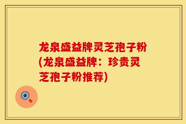龙泉盛益牌灵芝孢子粉(龙泉盛益牌:珍贵灵芝孢子粉推荐)