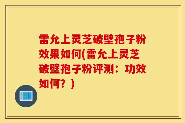 雷允上灵芝破壁孢子粉效果如何(雷允上灵芝破壁孢子粉评测:功效如何?)