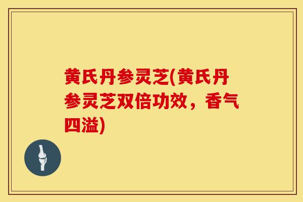 黄氏丹参灵芝(黄氏丹参灵芝双倍功效，香气四溢)